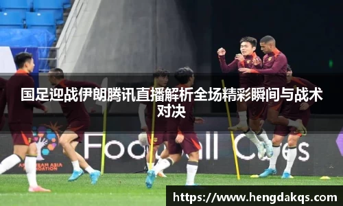 国足迎战伊朗腾讯直播解析全场精彩瞬间与战术对决